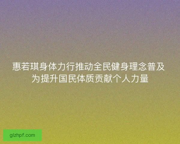 惠若琪身体力行推动全民健身理念普及 为提升国民体质贡献个人力量