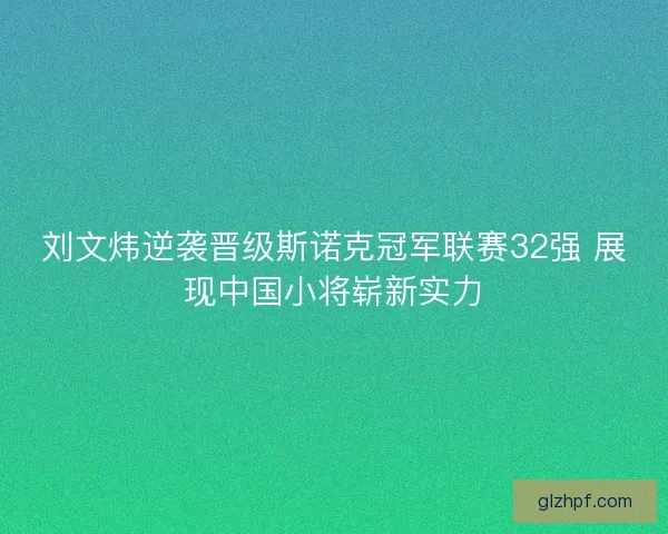 刘文炜逆袭晋级斯诺克冠军联赛32强 展现中国小将崭新实力