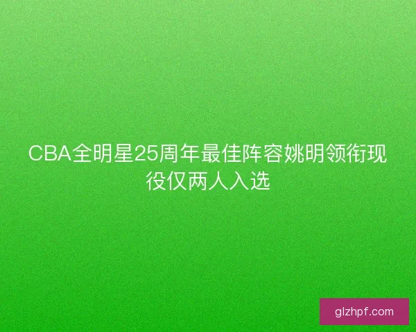 CBA全明星25周年最佳阵容姚明领衔现役仅两人入选